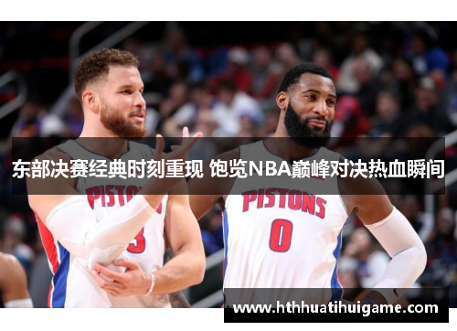 东部决赛经典时刻重现 饱览NBA巅峰对决热血瞬间