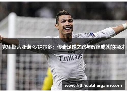克里斯蒂亚诺·罗纳尔多：传奇足球之路与辉煌成就的探讨