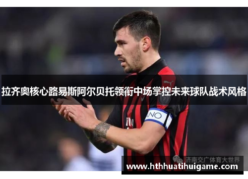 拉齐奥核心路易斯阿尔贝托领衔中场掌控未来球队战术风格