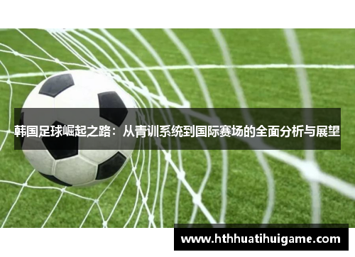 韩国足球崛起之路：从青训系统到国际赛场的全面分析与展望