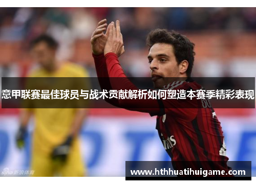 意甲联赛最佳球员与战术贡献解析如何塑造本赛季精彩表现