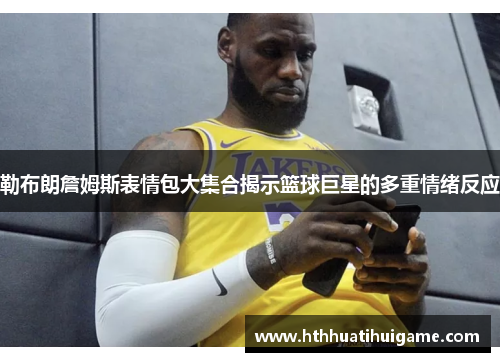 勒布朗詹姆斯表情包大集合揭示篮球巨星的多重情绪反应