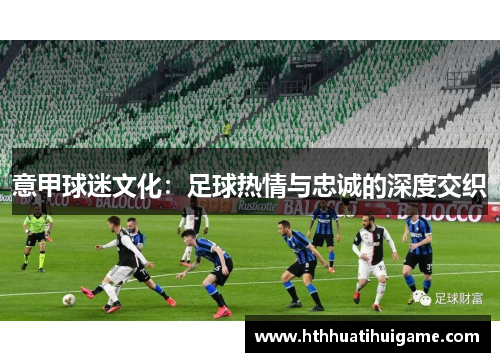 意甲球迷文化：足球热情与忠诚的深度交织