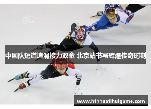中国队短道速滑接力双金 北京站书写辉煌传奇时刻