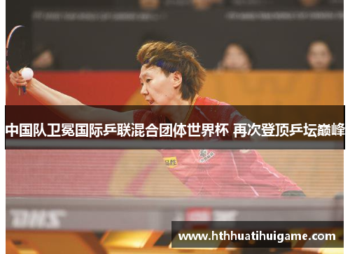 中国队卫冕国际乒联混合团体世界杯 再次登顶乒坛巅峰