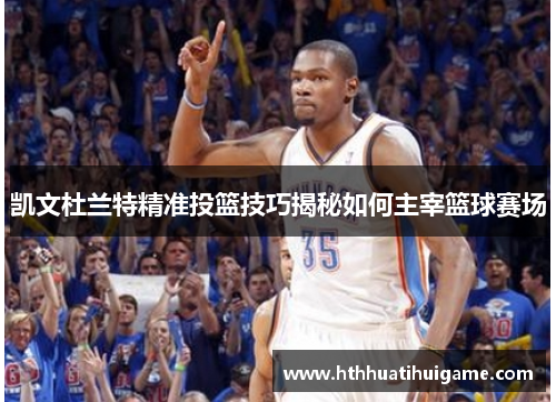 凯文杜兰特精准投篮技巧揭秘如何主宰篮球赛场