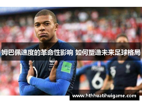 姆巴佩速度的革命性影响 如何塑造未来足球格局