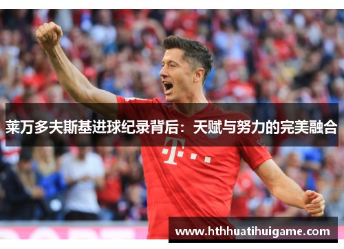 莱万多夫斯基进球纪录背后：天赋与努力的完美融合
