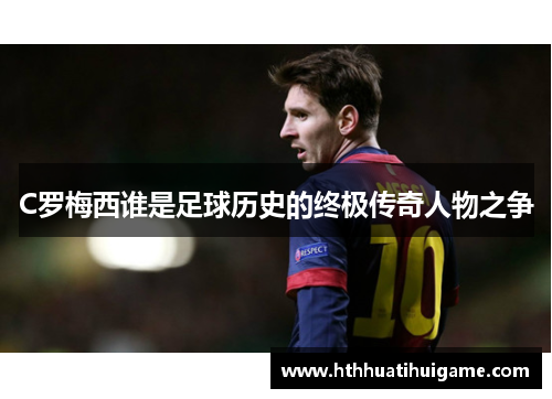 C罗梅西谁是足球历史的终极传奇人物之争
