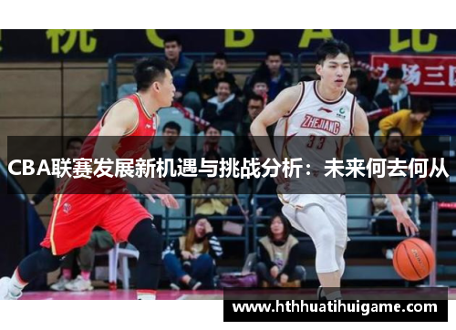 CBA联赛发展新机遇与挑战分析：未来何去何从