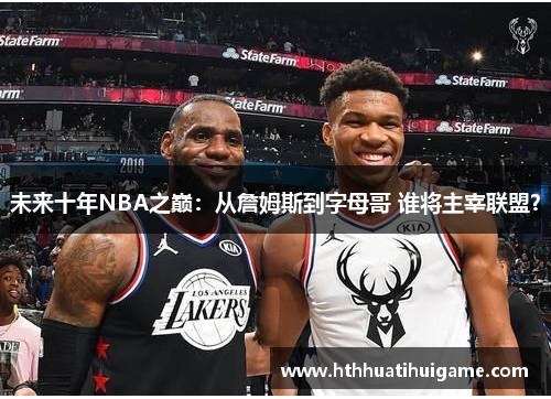 未来十年NBA之巅：从詹姆斯到字母哥 谁将主宰联盟？