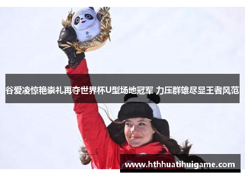 谷爱凌惊艳崇礼再夺世界杯U型场地冠军 力压群雄尽显王者风范