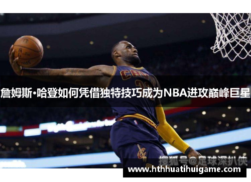 詹姆斯·哈登如何凭借独特技巧成为NBA进攻巅峰巨星