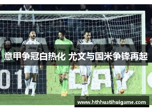 意甲争冠白热化 尤文与国米争锋再起