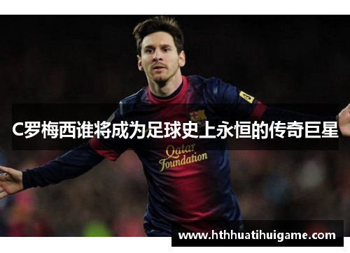 C罗梅西谁将成为足球史上永恒的传奇巨星