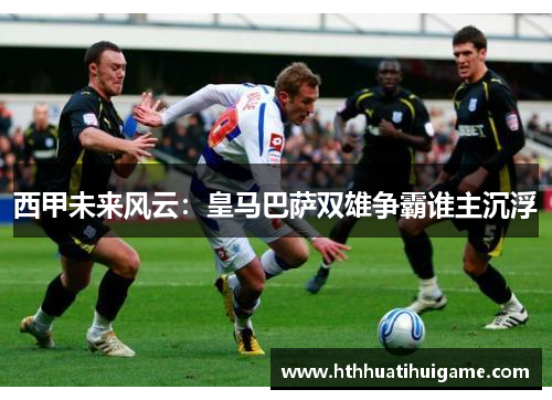 西甲未来风云：皇马巴萨双雄争霸谁主沉浮