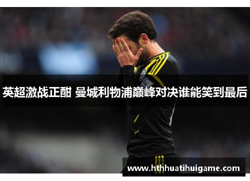 英超激战正酣 曼城利物浦巅峰对决谁能笑到最后