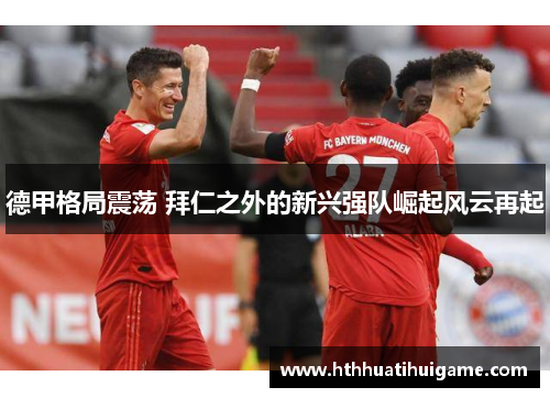 德甲格局震荡 拜仁之外的新兴强队崛起风云再起