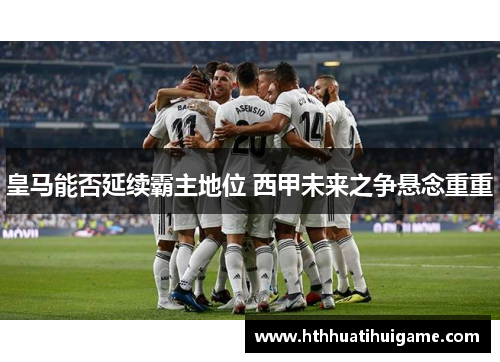 皇马能否延续霸主地位 西甲未来之争悬念重重