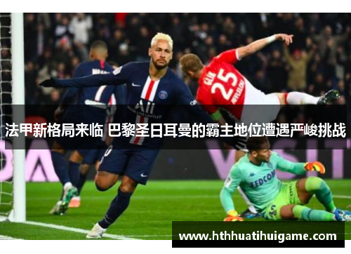 法甲新格局来临 巴黎圣日耳曼的霸主地位遭遇严峻挑战