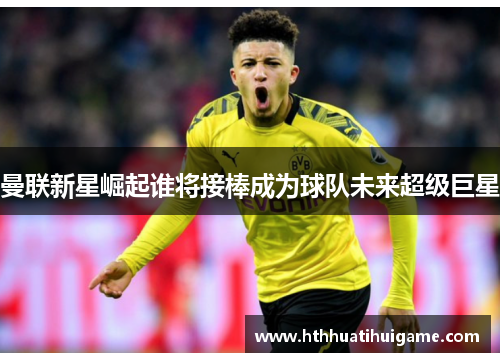 曼联新星崛起谁将接棒成为球队未来超级巨星