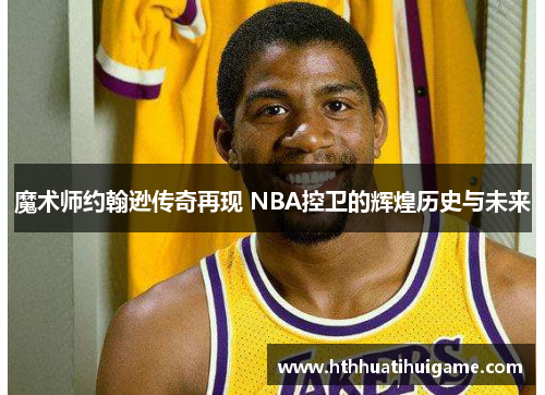 魔术师约翰逊传奇再现 NBA控卫的辉煌历史与未来