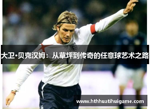 大卫·贝克汉姆：从草坪到传奇的任意球艺术之路