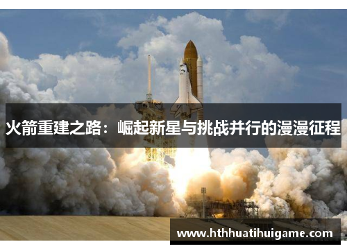 火箭重建之路：崛起新星与挑战并行的漫漫征程