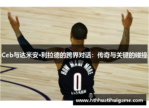 Ceb与达米安·利拉德的跨界对话：传奇与关键的碰撞