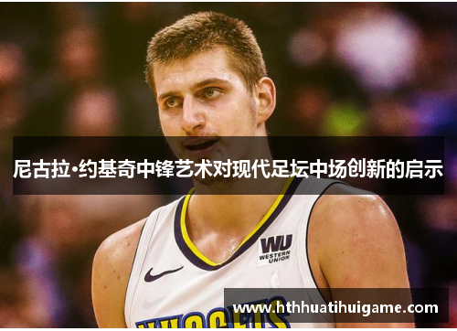 尼古拉·约基奇中锋艺术对现代足坛中场创新的启示