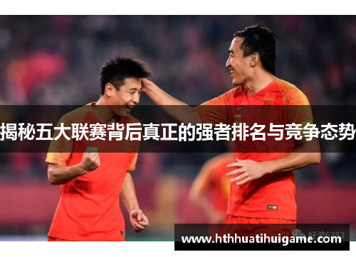 揭秘五大联赛背后真正的强者排名与竞争态势